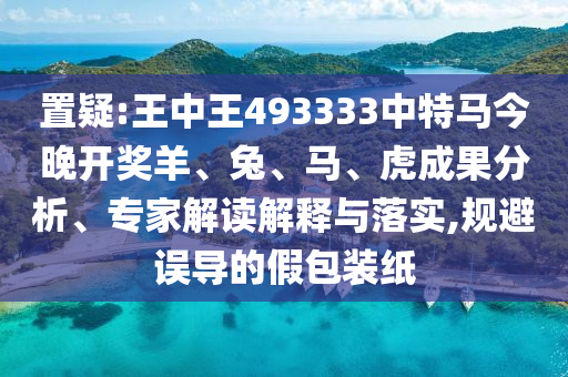 置疑:王中王493333中特馬今晚開獎(jiǎng)羊、兔、馬、虎成果分析、專家解讀解釋與落實(shí),規(guī)避誤導(dǎo)的假包裝紙