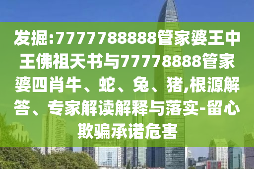 發(fā)掘:7777788888管家婆王中王佛祖天書(shū)與77778888管家婆四肖牛、蛇、兔、豬,根源解答、專(zhuān)家解讀解釋與落實(shí)-留心欺騙承諾危害