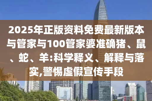 2025年正版資料免費最新版本與管家與100管家婆準確豬、鼠、蛇、羊:科學(xué)釋義、解釋與落實,警惕虛假宣傳手段