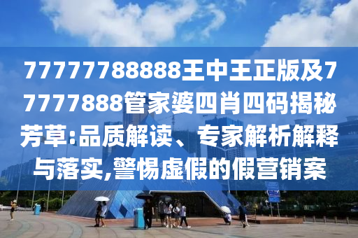 77777788888王中王正版及77777888管家婆四肖四碼揭秘芳草:品質(zhì)解讀、專(zhuān)家解析解釋與落實(shí),警惕虛假的假營(yíng)銷(xiāo)案