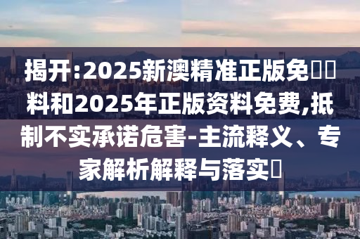 揭開:2025新澳精準(zhǔn)正版免費(fèi)資料和2025年正版資料免費(fèi),抵制不實(shí)承諾危害-主流釋義、專家解析解釋與落實(shí)?