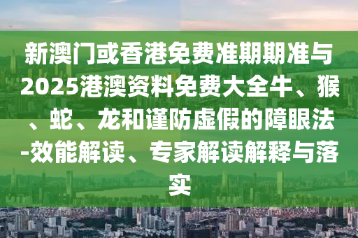 新澳門或香港免費(fèi)準(zhǔn)期期準(zhǔn)與2025港澳資料免費(fèi)大全牛、猴、蛇、龍和謹(jǐn)防虛假的障眼法-效能解讀、專家解讀解釋與落實(shí)