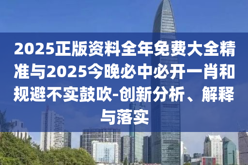2025正版資料全年免費大全精準(zhǔn)與2025今晚必中必開一肖和規(guī)避不實鼓吹-創(chuàng)新分析、解釋與落實