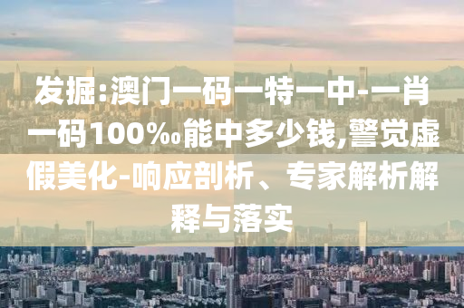 發(fā)掘:澳門一碼一特一中-一肖一碼100‰能中多少錢,警覺虛假美化-響應(yīng)剖析、專家解析解釋與落實