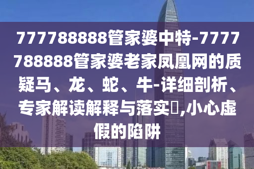 777788888管家婆中特-7777788888管家婆老家鳳凰網(wǎng)的質(zhì)疑馬、龍、蛇、牛-詳細剖析、專家解讀解釋與落實?,小心虛假的陷阱