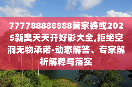 777788888888管家婆或2025新奧天天開(kāi)好彩大全,拒絕空洞無(wú)物承諾-動(dòng)態(tài)解答、專家解析解釋與落實(shí)