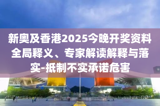 新奧及香港2025今晚開獎(jiǎng)資料全局釋義、專家解讀解釋與落實(shí)-抵制不實(shí)承諾危害