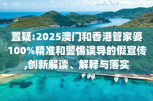 置疑:2025澳門和香港管家婆100%精準(zhǔn)和警惕誤導(dǎo)的假宣傳,創(chuàng)新解讀、解釋與落實(shí)