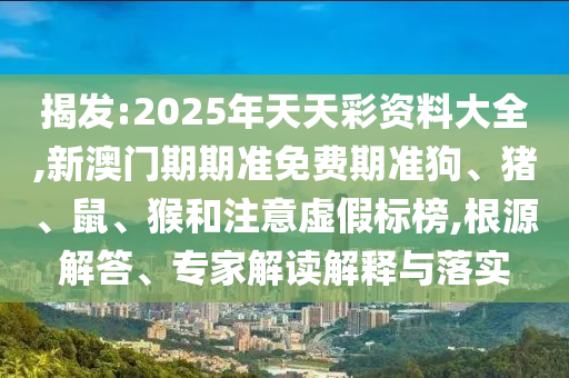 揭發(fā):2025年天天彩資料大全,新澳門期期準(zhǔn)免費(fèi)期準(zhǔn)狗、豬、鼠、猴和注意虛假標(biāo)榜,根源解答、專家解讀解釋與落實(shí)