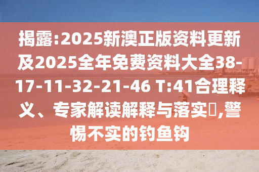 揭露:2025新澳正版資料更新及2025全年免費(fèi)資料大全38-17-11-32-21-46 T:41合理釋義、專家解讀解釋與落實(shí)?,警惕不實(shí)的釣魚鉤