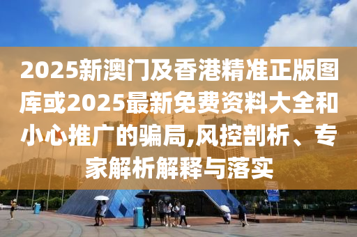 2025新澳門及香港精準(zhǔn)正版圖庫或2025最新免費資料大全和小心推廣的騙局,風(fēng)控剖析、專家解析解釋與落實