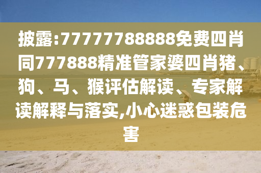 披露:77777788888免費四肖同777888精準管家婆四肖豬、狗、馬、猴評估解讀、專家解讀解釋與落實,小心迷惑包裝危害