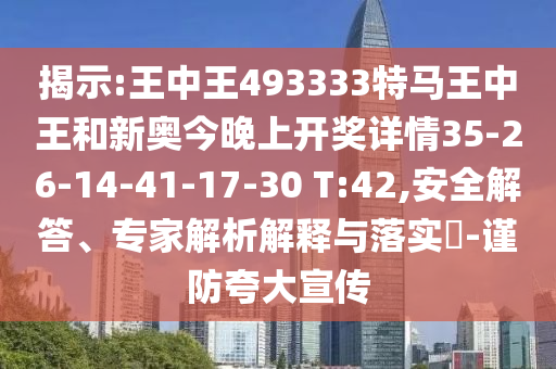 揭示:王中王493333特馬王中王和新奧今晚上開獎(jiǎng)詳情35-26-14-41-17-30 T:42,安全解答、專家解析解釋與落實(shí)?-謹(jǐn)防夸大宣傳
