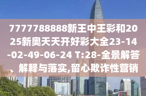 7777788888新王中王彩和2025新奧天天開好彩大全23-14-02-49-06-24 T:28-全景解答、解釋與落實(shí),留心欺詐性營銷
