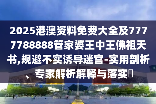 2025港澳資料免費大全及7777788888管家婆王中王佛祖天書,規(guī)避不實誘導迷宮-實用剖析、專家解析解釋與落實?