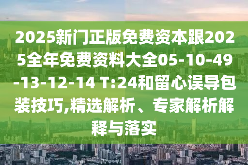 2025新門正版免費(fèi)資本跟2025全年免費(fèi)資料大全05-10-49-13-12-14 T:24和留心誤導(dǎo)包裝技巧,精選解析、專家解析解釋與落實(shí)