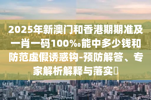 2025年新澳門和香港期期準(zhǔn)及一肖一碼100‰能中多少錢和防范虛假誘惑鉤-預(yù)防解答、專家解析解釋與落實(shí)?