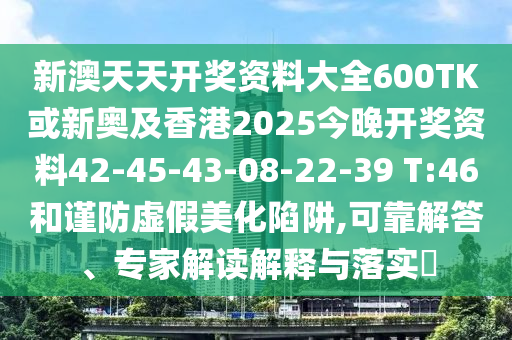 新澳天天開獎資料大全600TK或新奧及香港2025今晚開獎資料42-45-43-08-22-39 T:46和謹防虛假美化陷阱,可靠解答、專家解讀解釋與落實?