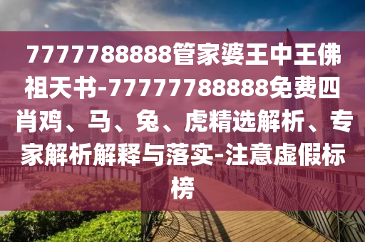 7777788888管家婆王中王佛祖天書(shū)-77777788888免費(fèi)四肖雞、馬、兔、虎精選解析、專家解析解釋與落實(shí)-注意虛假標(biāo)榜