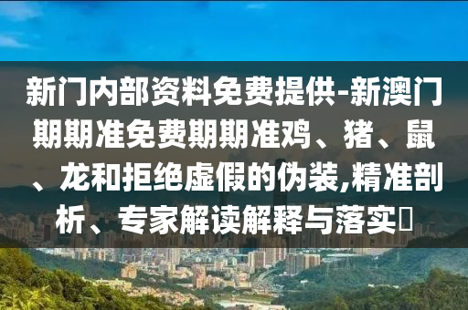 新門內(nèi)部資料免費(fèi)提供-新澳門期期準(zhǔn)免費(fèi)期期準(zhǔn)雞、豬、鼠、龍和拒絕虛假的偽裝,精準(zhǔn)剖析、專家解讀解釋與落實(shí)?
