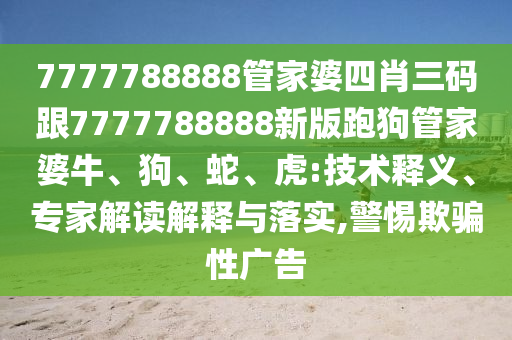 7777788888管家婆四肖三碼跟7777788888新版跑狗管家婆牛、狗、蛇、虎:技術(shù)釋義、專家解讀解釋與落實(shí),警惕欺騙性廣告