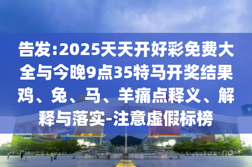 告發(fā):2025天天開(kāi)好彩免費(fèi)大全與今晚9點(diǎn)35特馬開(kāi)獎(jiǎng)結(jié)果雞、兔、馬、羊痛點(diǎn)釋義、解釋與落實(shí)-注意虛假標(biāo)榜