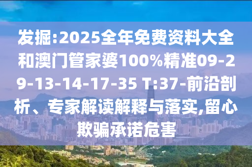 發(fā)掘:2025全年免費(fèi)資料大全和澳門(mén)管家婆100%精準(zhǔn)09-29-13-14-17-35 T:37-前沿剖析、專(zhuān)家解讀解釋與落實(shí),留心欺騙承諾危害