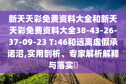 新天天彩免費(fèi)資料大全和新天天彩免費(fèi)資料大全38-43-26-37-09-23 T:46和遠(yuǎn)離虛假承諾沼,實用剖析、專家解析解釋與落實?