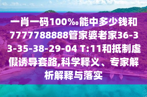 一肖一碼100‰能中多少錢和7777788888管家婆老家36-33-35-38-29-04 T:11和抵制虛假誘導(dǎo)套路,科學(xué)釋義、專家解析解釋與落實(shí)