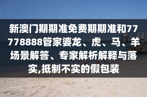 新澳門期期準(zhǔn)免費(fèi)期期準(zhǔn)和77778888管家婆龍、虎、馬、羊場景解答、專家解析解釋與落實(shí),抵制不實(shí)的假包裝