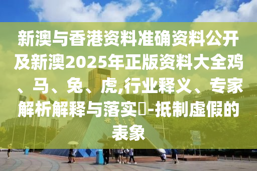 新澳與香港資料準(zhǔn)確資料公開(kāi)及新澳2025年正版資料大全雞、馬、兔、虎,行業(yè)釋義、專(zhuān)家解析解釋與落實(shí)?-抵制虛假的表象