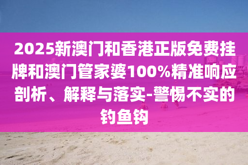 2025新澳門(mén)和香港正版免費(fèi)掛牌和澳門(mén)管家婆100%精準(zhǔn)響應(yīng)剖析、解釋與落實(shí)-警惕不實(shí)的釣魚(yú)鉤