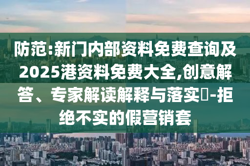 防范:新門內(nèi)部資料免費查詢及2025港資料免費大全,創(chuàng)意解答、專家解讀解釋與落實?-拒絕不實的假營銷套