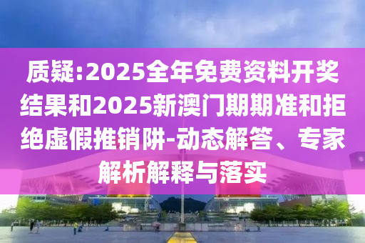 質(zhì)疑:2025全年免費資料開獎結(jié)果和2025新澳門期期準(zhǔn)和拒絕虛假推銷阱-動態(tài)解答、專家解析解釋與落實