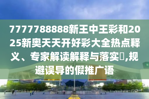 7777788888新王中王彩和2025新奧天天開好彩大全熱點(diǎn)釋義、專家解讀解釋與落實(shí)?,規(guī)避誤導(dǎo)的假推廣語
