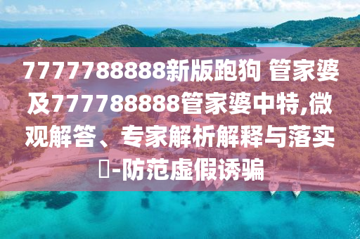 7777788888新版跑狗 管家婆及777788888管家婆中特,微觀解答、專家解析解釋與落實(shí)?-防范虛假誘騙