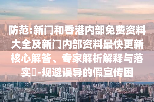 防范:新門和香港內(nèi)部免費(fèi)資料大全及新門內(nèi)部資料最快更新核心解答、專家解析解釋與落實(shí)?-規(guī)避誤導(dǎo)的假宣傳困
