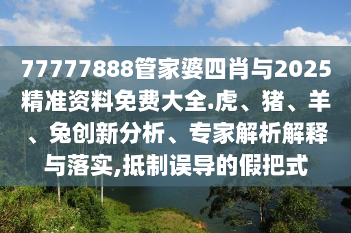 77777888管家婆四肖與2025精準(zhǔn)資料免費大全.虎、豬、羊、兔創(chuàng)新分析、專家解析解釋與落實,抵制誤導(dǎo)的假把式