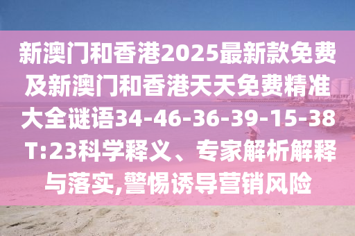 新澳門和香港2025最新款免費及新澳門和香港天天免費精準大全謎語34-46-36-39-15-38 T:23科學(xué)釋義、專家解析解釋與落實,警惕誘導(dǎo)營銷風險