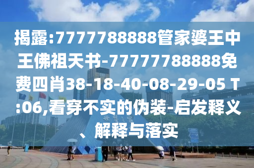 揭露:7777788888管家婆王中王佛祖天書-77777788888免費(fèi)四肖38-18-40-08-29-05 T:06,看穿不實(shí)的偽裝-啟發(fā)釋義、解釋與落實(shí)
