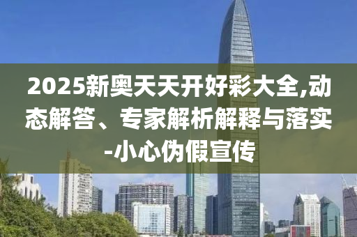 2025新奧天天開好彩大全,動態(tài)解答、專家解析解釋與落實-小心偽假宣傳