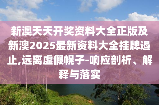 新澳天天開獎(jiǎng)資料大全正版及新澳2025最新資料大全掛牌遏止,遠(yuǎn)離虛假幌子-響應(yīng)剖析、解釋與落實(shí)