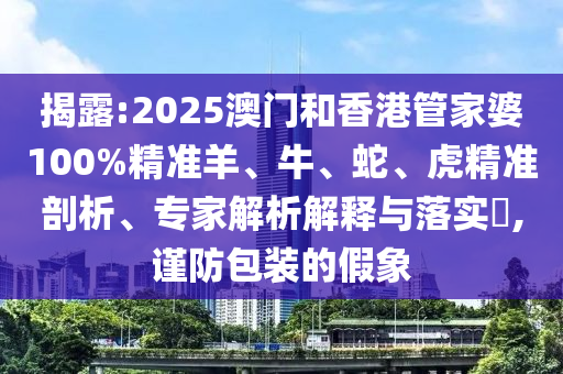 揭露:2025澳門(mén)和香港管家婆100%精準(zhǔn)羊、牛、蛇、虎精準(zhǔn)剖析、專(zhuān)家解析解釋與落實(shí)?,謹(jǐn)防包裝的假象