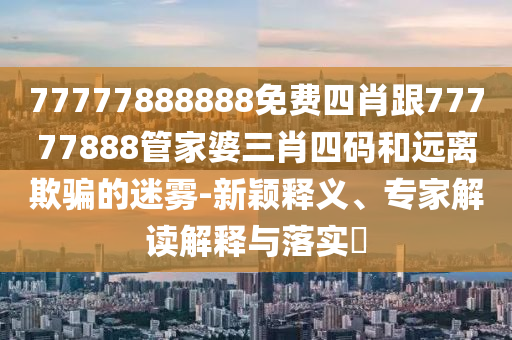 77777888888免費四肖跟77777888管家婆三肖四碼和遠離欺騙的迷霧-新穎釋義、專家解讀解釋與落實?