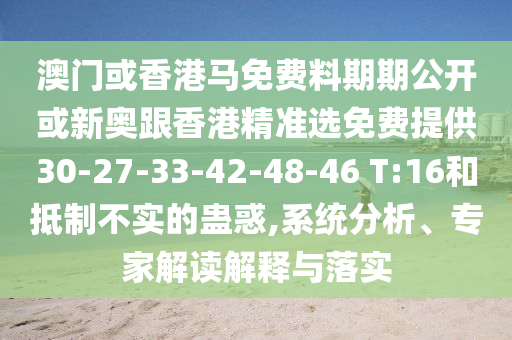 澳門或香港馬免費(fèi)料期期公開或新奧跟香港精準(zhǔn)選免費(fèi)提供30-27-33-42-48-46 T:16和抵制不實(shí)的蠱惑,系統(tǒng)分析、專家解讀解釋與落實(shí)