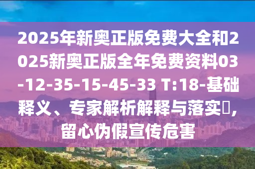 2025年新奧正版免費(fèi)大全和2025新奧正版全年免費(fèi)資料03-12-35-15-45-33 T:18-基礎(chǔ)釋義、專家解析解釋與落實(shí)?,留心偽假宣傳危害