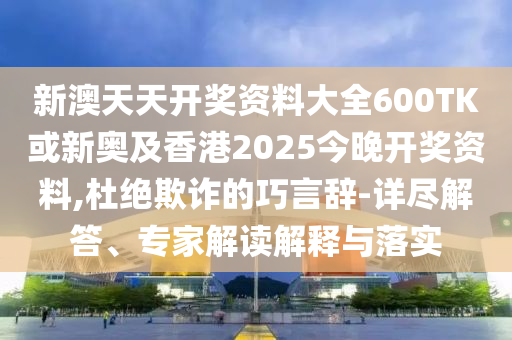 新澳天天開(kāi)獎(jiǎng)資料大全600TK或新奧及香港2025今晚開(kāi)獎(jiǎng)資料,杜絕欺詐的巧言辭-詳盡解答、專(zhuān)家解讀解釋與落實(shí)