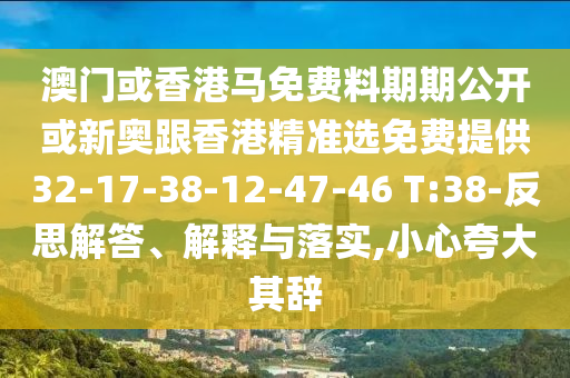 澳門或香港馬免費(fèi)料期期公開或新奧跟香港精準(zhǔn)選免費(fèi)提供32-17-38-12-47-46 T:38-反思解答、解釋與落實(shí),小心夸大其辭