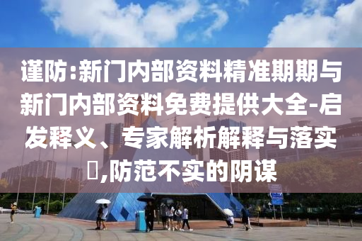 謹(jǐn)防:新門內(nèi)部資料精準(zhǔn)期期與新門內(nèi)部資料免費(fèi)提供大全-啟發(fā)釋義、專家解析解釋與落實(shí)?,防范不實(shí)的陰謀