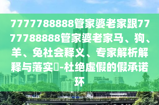7777788888管家婆老家跟7777788888管家婆老家馬、狗、羊、兔社會(huì)釋義、專家解析解釋與落實(shí)?-杜絕虛假的假承諾環(huán)